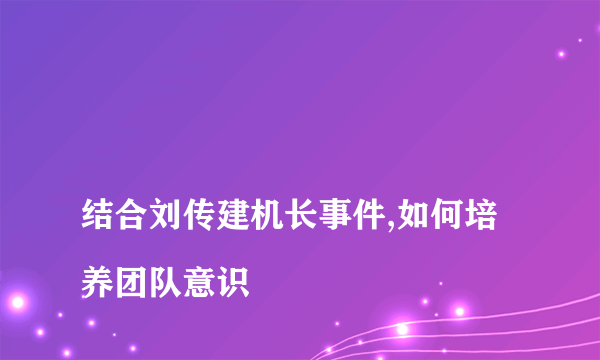 
结合刘传建机长事件,如何培养团队意识

