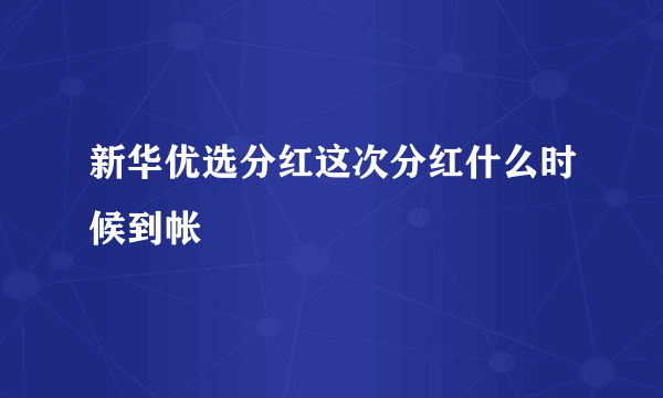 新华优选分红这次分红什么时候到帐