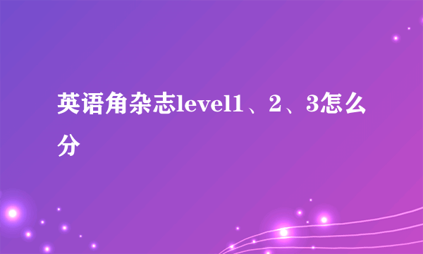 英语角杂志level1、2、3怎么分