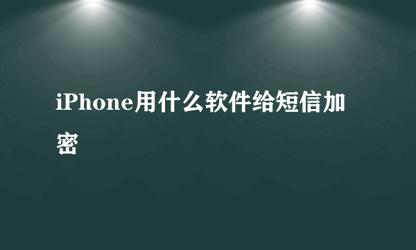 iPhone用什么软件给短信加密