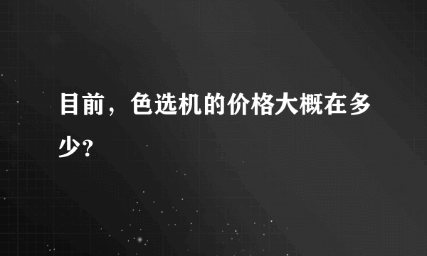 目前，色选机的价格大概在多少？