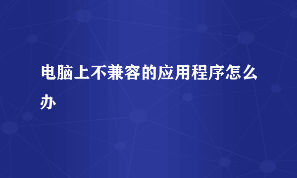 电脑上不兼容的应用程序怎么办