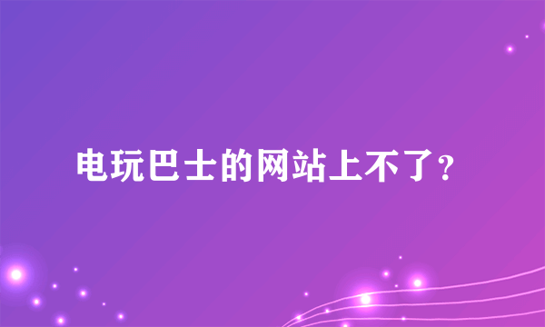 电玩巴士的网站上不了？