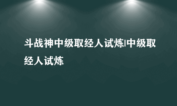 斗战神中级取经人试炼|中级取经人试炼