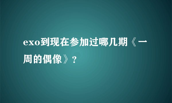 exo到现在参加过哪几期《一周的偶像》？