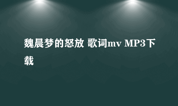 魏晨梦的怒放 歌词mv MP3下载