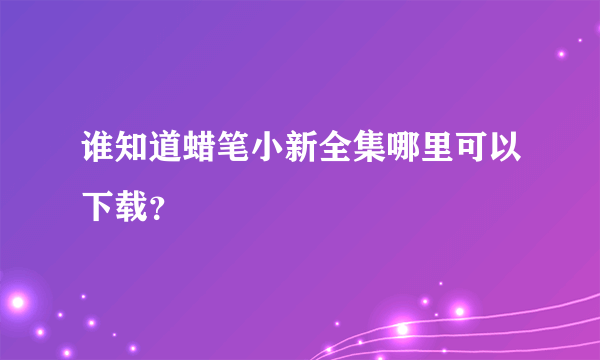 谁知道蜡笔小新全集哪里可以下载？