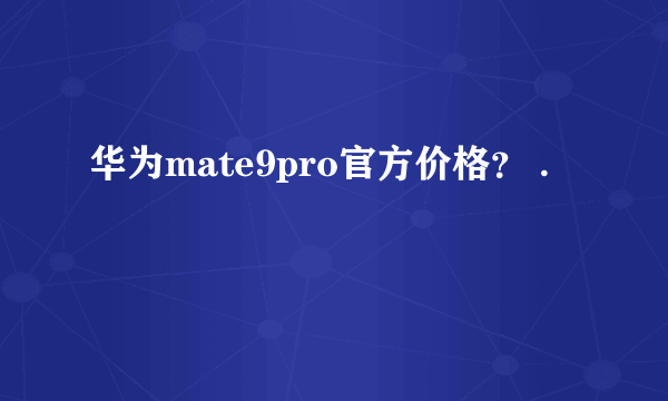 华为mate9pro官方价格？ .