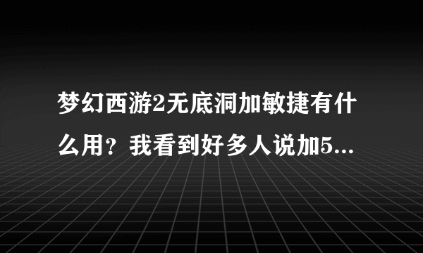 梦幻西游2无底洞加敏捷有什么用？我看到好多人说加5敏，真的有必要速度这么快吗？