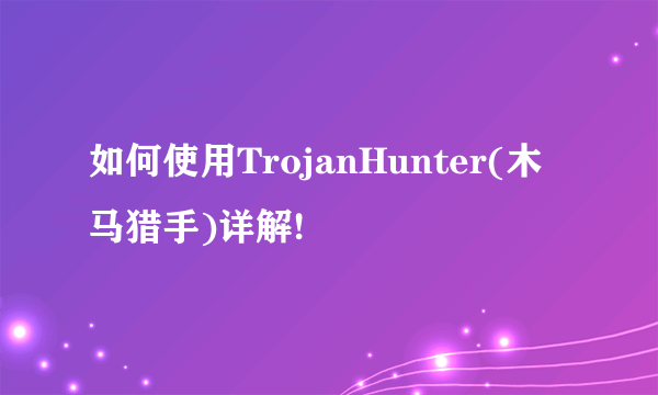 如何使用TrojanHunter(木马猎手)详解!