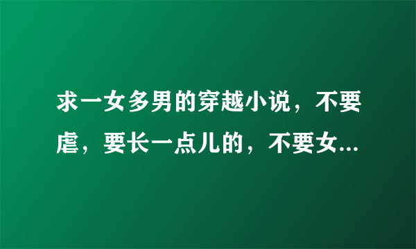 求一女多男的穿越小说，不要虐，要长一点儿的，不要女尊，越多越好，一定要好看的，谢谢。