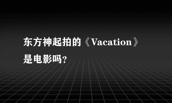 东方神起拍的《Vacation》是电影吗？