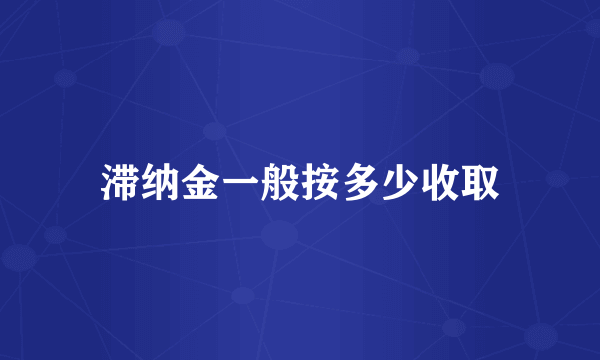 滞纳金一般按多少收取