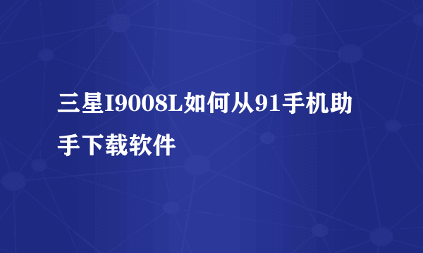 三星I9008L如何从91手机助手下载软件