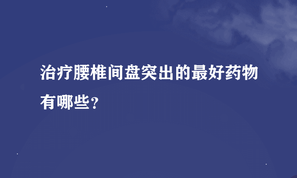 治疗腰椎间盘突出的最好药物有哪些？