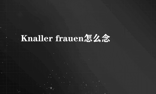 Knaller frauen怎么念