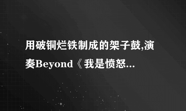 用破铜烂铁制成的架子鼓,演奏Beyond《我是愤怒》红遍国外的男孩叫什么