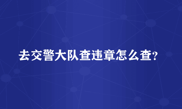 去交警大队查违章怎么查？