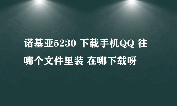 诺基亚5230 下载手机QQ 往哪个文件里装 在哪下载呀