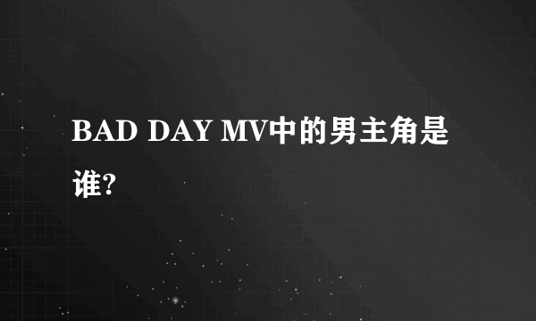 BAD DAY MV中的男主角是谁?