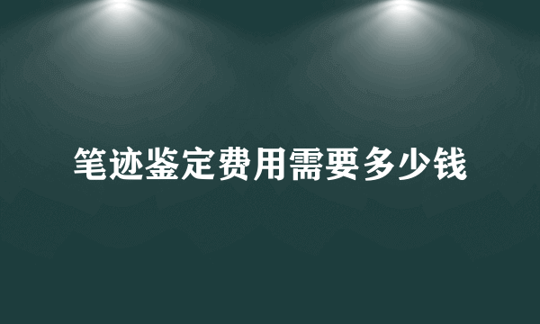 笔迹鉴定费用需要多少钱