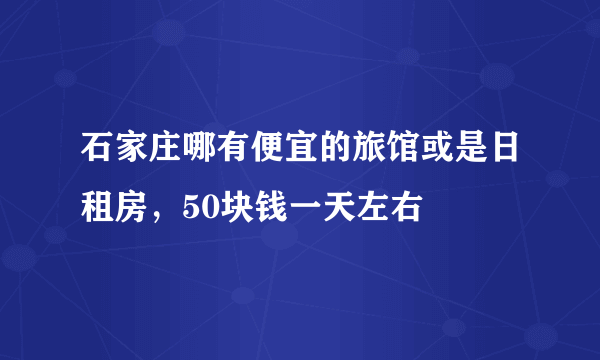 石家庄哪有便宜的旅馆或是日租房，50块钱一天左右