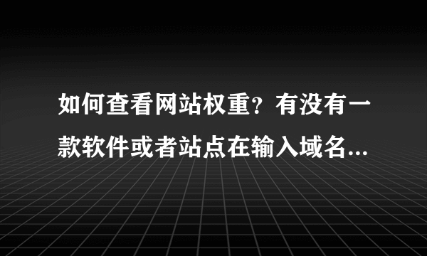 如何查看网站权重？有没有一款软件或者站点在输入域名以后，点击“查询”就可以得到一个权重值。