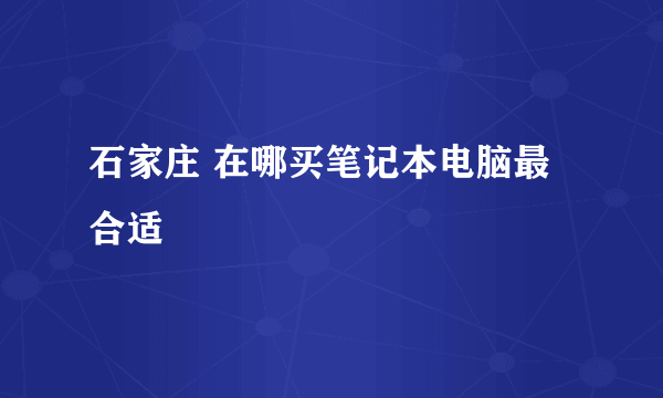 石家庄 在哪买笔记本电脑最合适