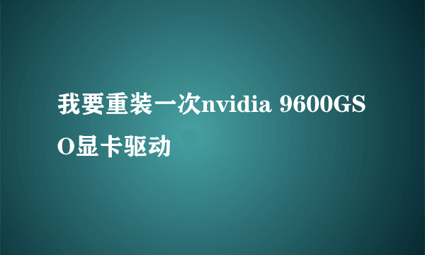 我要重装一次nvidia 9600GSO显卡驱动