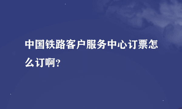 中国铁路客户服务中心订票怎么订啊？