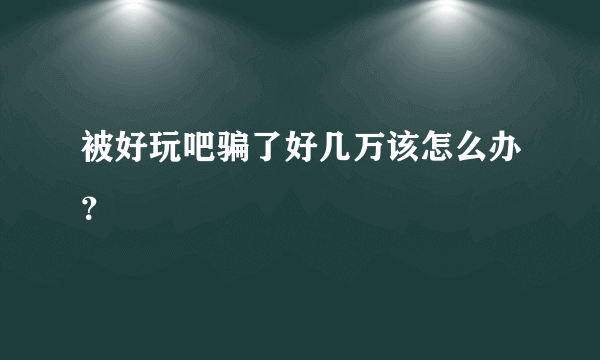 被好玩吧骗了好几万该怎么办？