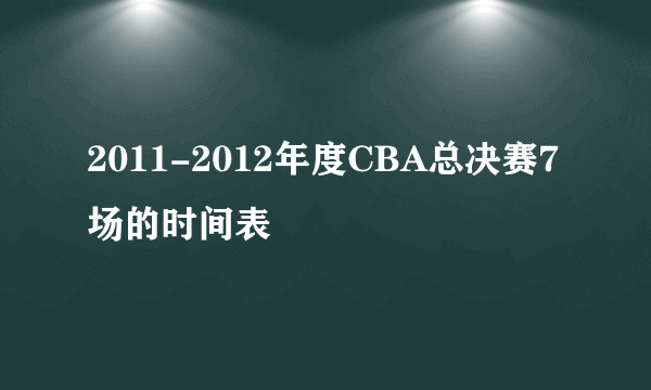 2011-2012年度CBA总决赛7场的时间表