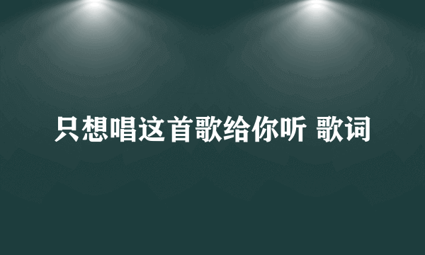 只想唱这首歌给你听 歌词