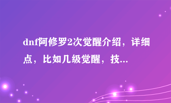 dnf阿修罗2次觉醒介绍，详细点，比如几级觉醒，技能如何，……