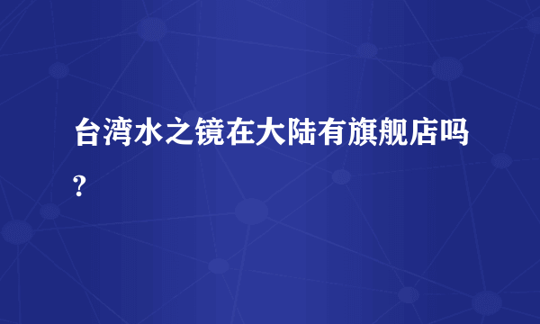 台湾水之镜在大陆有旗舰店吗?