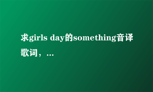 求girls day的something音译歌词，要中文谐音的，精准一点，谢谢