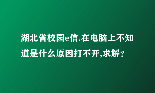 湖北省校园e信.在电脑上不知道是什么原因打不开,求解？