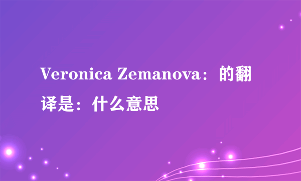 Veronica Zemanova：的翻译是：什么意思