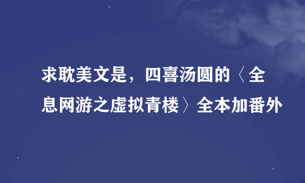 求耽美文是，四喜汤圆的〈全息网游之虚拟青楼〉全本加番外