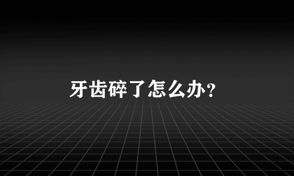 牙齿碎了怎么办？