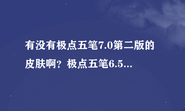 有没有极点五笔7.0第二版的皮肤啊？极点五笔6.5和7.0哪个好？