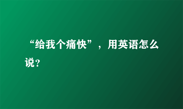 “给我个痛快”，用英语怎么说？