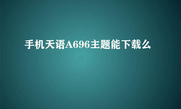 手机天语A696主题能下载么