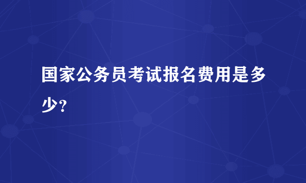 国家公务员考试报名费用是多少？