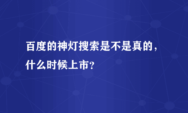 百度的神灯搜索是不是真的，什么时候上市？