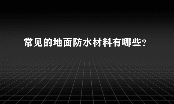 常见的地面防水材料有哪些？