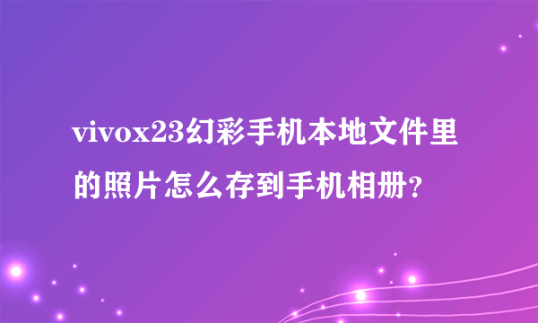 vivox23幻彩手机本地文件里的照片怎么存到手机相册？