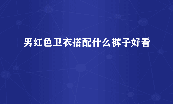 男红色卫衣搭配什么裤子好看