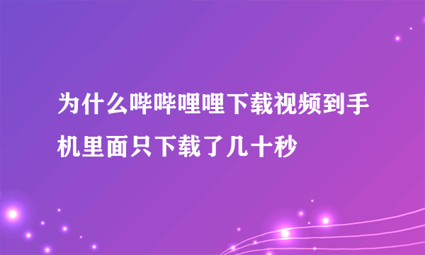 为什么哔哔哩哩下载视频到手机里面只下载了几十秒