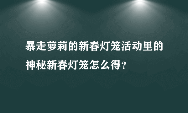 暴走萝莉的新春灯笼活动里的神秘新春灯笼怎么得？